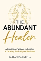 The Abundant Healer: A Practitioner's Guide to Building a Thriving, Soul-Aligned Business 1917623259 Book Cover