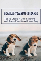 Beagles Training Guidance: Tips To Create A More Satisfying And Stress-Free Life With Your Dog: How To Train Your Beagle null Book Cover