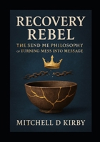 Recovery Rebel;: The SEND ME Philosophy of Turning Mess into Message B0FQV56YC5 Book Cover