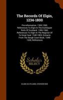 The Records of Elgin, 1234-1800: Pre-Reformation. 1365-1560, References to Elgin in the Exchequer Rolls of Scotland. 1306-1560, References to Elgin in the Register of Te Great Seal. 1540-1803, Extract 1346034109 Book Cover