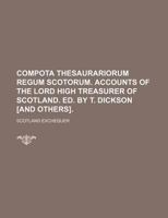 Compota thesaurariorum regum Scotorum. Accounts of the lord high treasurer of Scotland. Ed. by T. Dickson [and others]. 1130617408 Book Cover