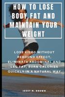 How to Lose Body Fat and Maintain Your Weight: Lose Kilos Without Rebound Effect, Eliminate Abdominal and Leg Fat, Burn Calories Quickly in a Natural Way 1096768895 Book Cover