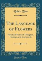 The Language of Flowers, or, Floral Emblems of Thoughts, Feelings, and Sentiments 1015640524 Book Cover