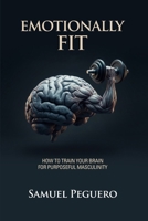 Emotionally Fit : How to Train Your Brain for Purposeful Masculinity 197291538X Book Cover