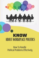 Know About Workplace Politics: How To Handle Political Problems Effectively: Politics In The Company B09BYN36V1 Book Cover