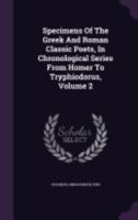 Specimens Of The Greek And Roman Classic Poets, In Chronological Series From Homer To Tryphiodorus, Volume 2 1359970770 Book Cover