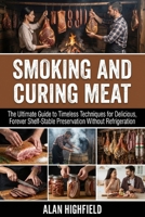 Smoking and Curing Meat: The Ultimate Guide to Timeless Techniques for Delicious, Forever Shelf-Stable Meat Preservation Without Refrigeration B0GNJKRXNC Book Cover