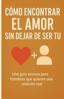 CÓMO ENCONTRAR EL AMOR SIN DEJAR DE SER TÚ: Una guía sincera para hombres que quieren una relación real (Libros sobre las relaciones interpersonales) (Spanish Edition) B0FKGTRYRC Book Cover