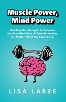 Muscle Power, Mind Power: Building the Strength to Embrace the Beautiful Mess of Transformation, No Matter What the Scale Says 1069238805 Book Cover