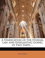 A Vindication of the Eternal Law, and Everlasting Gospel in Two Parts ... 1145480934 Book Cover