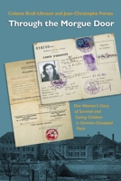 Through the Morgue Door: One Woman’s Story of Survival and Saving Children in German-Occupied Paris 1512825581 Book Cover