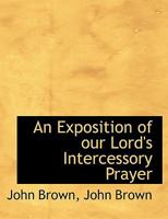 An Exposition of Our Lord's Intercessory Prayer: With a Discourse on the Relation of Our Lord's Intercession to the Conversion of the World (1866) 0801007747 Book Cover