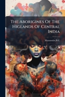 The Aborigines Of The Higlands Of Central India B0FJVYF88T Book Cover