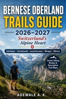 BERNESE OBERLAND TRAILS GUIDE 2026–2027: Switzerland’s Alpine Heart Interlaken • Grindelwald • Lauterbrunnen • Wengen • Mürren Scenic Hiking Routes & Descriptive Trail Maps B0HGF92RTT Book Cover