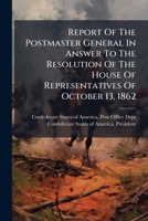 Report Of The Postmaster General In Answer To The Resolution Of The House Of Representatives Of October 13, 1862 1179927435 Book Cover