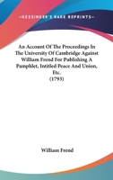 An Account Of The Proceedings In The University Of Cambridge Against William Frend For Publishing A Pamphlet, Intitled Peace And Union, Etc. 1164566393 Book Cover