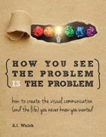 How You See the Problem Is the Problem : How to Create the Visual Communication and the Life You Never Knew You Wanted 1524972371 Book Cover