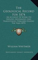 The Geological Record for 1874. An Account of Works on Geology, Mineralogy, and Paleontology 1120884152 Book Cover