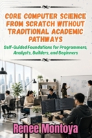 Core Computer Science from Scratch Without Traditional Academic Pathways: Self-Guided Foundations for Programmers, Analysts, Builders, and Beginners B0HBZ89376 Book Cover