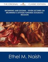 Browning and Dogma; Seven Lectures on Browning's Attitude Towards Dogmatic Religion - Scholar's Choice Edition B000SR6C8E Book Cover