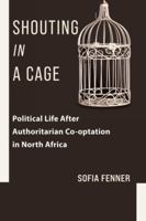 Shouting in a Cage: Political Life After Authoritarian Co-Optation in North Africa 0231208596 Book Cover