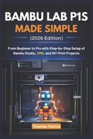 Bambu Lab P1S Made Simple (2026 Edition): From Beginner to Pro with Step-by-Step Setup of Bambu Studio, AMS, and DIY Print Projects B0GL11RKC3 Book Cover