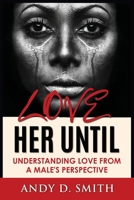 Love Her Until: Understanding Love From A Male's Perspective B0DT9SYM5H Book Cover