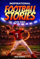 Inspirational Football Stories for Kids: 15 Inspiring True Football Stories for Young Readers with Lessons in Courage, Perseverance, and Never Giving Up B0H3K4TQXP Book Cover