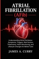 Atrial fibrillation (AFib): Understanding Atrial Fibrillation Symptoms, Triggers, Risk Factors, Treatments, Heart Monitoring, and Lifestyle Changes for Better Care B0HK8DYVG6 Book Cover
