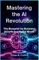 Mastering the AI Revolution: The Blueprint for Business Growth in a Digital World: A Deep Dive into How AI is Revolutionizing Operations, Customer Experience, and Strategy B0F67MSHTD Book Cover