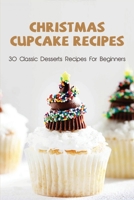 Christmas Cupcake Recipes: 30 Classic Desserts Recipes For Beginners: Recipes For Beginners That Will Satisfy Any Sweet Tooth B0973JS9Q4 Book Cover