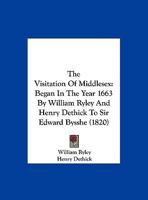 The Visitation of Middlesex: Began in the Year 1663 by William Ryley and Henry Dethick to Sir Edward Bysshe 1167167821 Book Cover