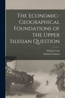 The economic-geographical foundations of the Upper Silesian question - Primary Source Edition 1014933870 Book Cover