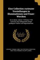 Eine Collection Curieuser Vorstellungen in Illuminationen Und Feuer-Wercken: So in Denen Jahren 1724 Biss 1728 Inclusiv�, Bey Gelegenheit Einiger Publiquen Festins Und Rejou�ssances. 1178492028 Book Cover