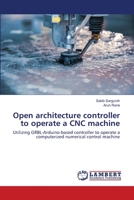 Open architecture controller to operate a CNC machine: Utilizing GRBL-Arduino-based controller to operate a computerized numerical control machine 6202514299 Book Cover