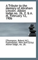 A Tribute to the Memory of Abraham Lincoln. Albion lodge no. 26, F. & A. M. February 12, 1906 1355490774 Book Cover