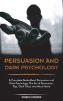 Persuasion and Dark Psychology: A Complete Book About Persuasion and Dark Psychology. The Art of Persuasion, Tips, Dark Triad, and Much More 1801566178 Book Cover