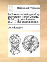 Lectures concerning oratory. Delivered in Trinity College, Dublin, by John Lawson, D.D. ... The second edition. 1171075251 Book Cover