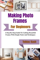 Making Photo Frames For Beginners: A Step-By-Step Guide To Crafting Beautiful Frames With Simple Tools And Techniques B0GXJ3VV7L Book Cover