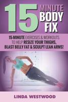15-Minute Body Fix: 15-Minute Exercises & Workouts to Help Resize Your Thighs, Blast Belly Fat & Sculpt Lean Arms! 1512312231 Book Cover