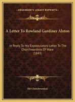 A Letter To Rowland Gardiner Alston: In Reply To His Expostulatory Letter To The Churchwardens Of Ware 1162063564 Book Cover