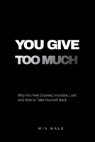 You Give Too Much: Why You Feel Drained, Invisible, Lost and How to Take Yourself Back B0GTPXFGPQ Book Cover