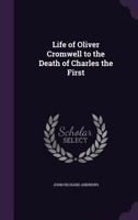 The Life of Oliver Cromwell to the Death of Charles the First 1145393268 Book Cover