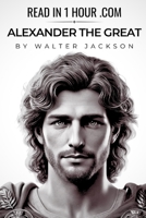 Alexander the Great Biography – Read in 1 Hour: A Concise Exploration of the Macedonian King’s Meteoric Rise, Global Conquests, and Enduring Legend B0DZD34KF3 Book Cover