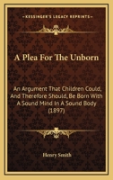 A Plea For The Unborn: An Argument That Children Could, And Therefore Should, Be Born With A Sound Mind In A Sound Body 1120126290 Book Cover