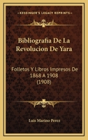 Bibliografia De La Revolucion De Yara: Folletos Y Libros Impresos De 1868 A 1908 (1908) 1160809178 Book Cover