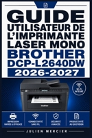 GUIDE UTILISATEUR DE L'IMPRIMANTE LASER MONO BROTHER DCP L2640DW 2026-2027: Une approche progressive pour gagner en confiance et améliorer les performances (French Edition) B0H38LY2KQ Book Cover
