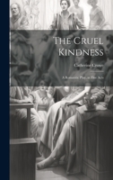 The Cruel Kindness: A Romantic Play, in Five Acts 1022661663 Book Cover