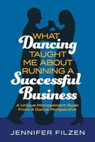 What Dancing Taught Me About Running A Successful Business: A Unique Management Book From A Dance Perspective 1388012294 Book Cover