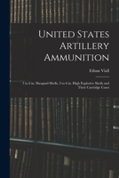 United States Artillery Ammunition; 3 to 6 in. Shrapnel Shells, 3 to 6 in. High Explosive Shells and Their Cartridge Cases 1017807744 Book Cover